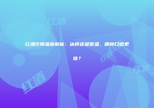 红酒饮用温度解析：冰镇还是常温，哪种口感更佳？
