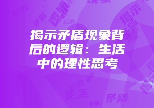 揭示矛盾现象背后的逻辑：生活中的理性思考