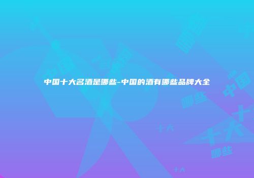 中国十大名酒是哪些-中国的酒有哪些品牌大全