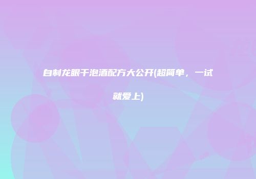 自制龙眼干泡酒配方大公开(超简单，一试就爱上)