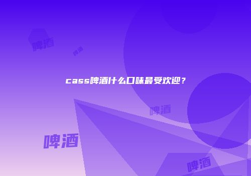 cass啤酒什么口味最受欢迎？