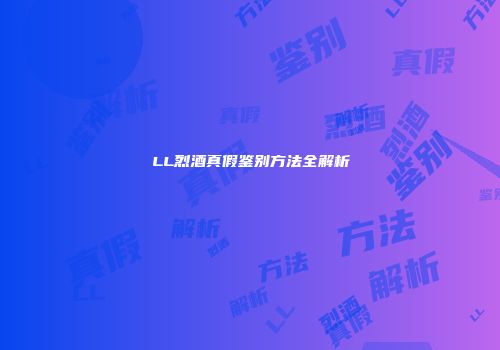 LL烈酒真假鉴别方法全解析