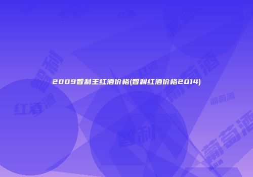 2009智利王红酒价格(智利红酒价格2014)
