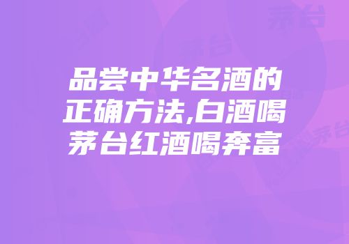 品尝中华名酒的正确方法,白酒喝茅台红酒喝奔富