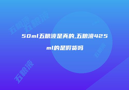 50ml五粮液是真的,五粮液425ml的是假货吗