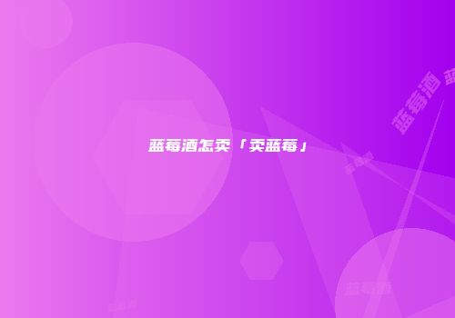 蓝莓酒怎卖「卖蓝莓」
