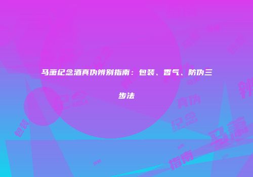 马萧纪念酒真伪辨别指南：包装、香气、防伪三步法