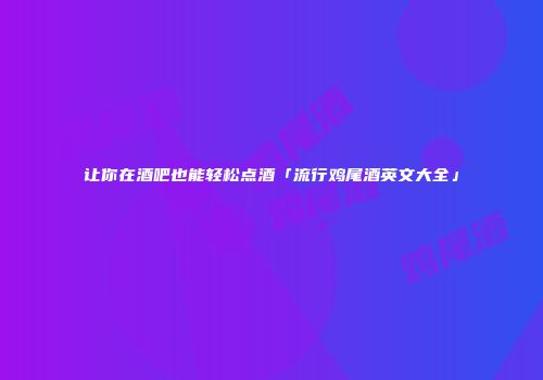 让你在酒吧也能轻松点酒「流行鸡尾酒英文大全」