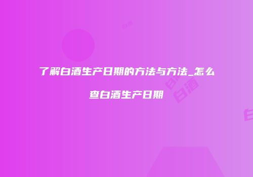 了解白酒生产日期的方法与方法_怎么查白酒生产日期