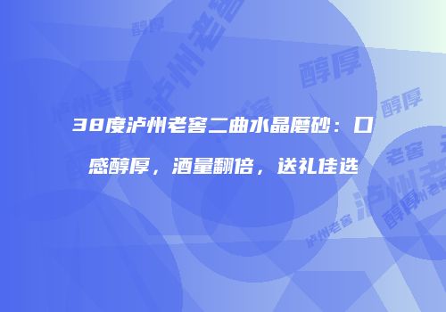 38度泸州老窖二曲水晶磨砂：口感醇厚，酒量翻倍，送礼佳选
