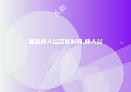 酒泡鲜人参多长时间,鲜人参