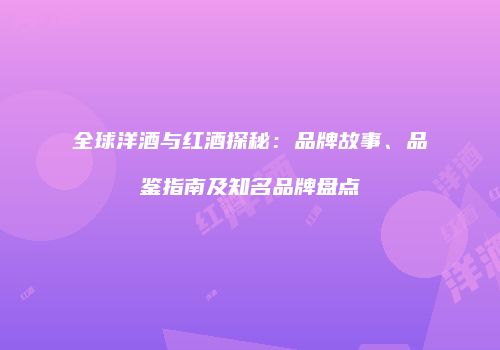 全球洋酒与红酒探秘：品牌故事、品鉴指南及知名品牌盘点