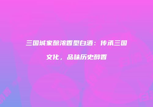 三国城家酿浓香型白酒：传承三国文化，品味历史醇香