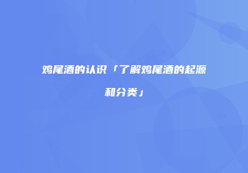 鸡尾酒的认识「了解鸡尾酒的起源和分类」