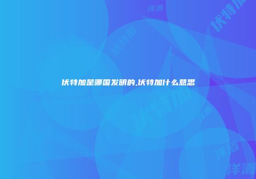 伏特加是哪国发明的,伏特加什么意思