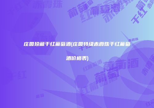 庄园珍藏干红葡萄酒(庄园特级赤霞珠干红葡萄酒价格表)