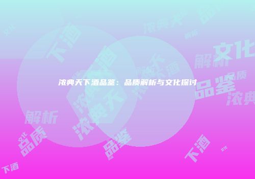 浓典天下酒品鉴：品质解析与文化探讨