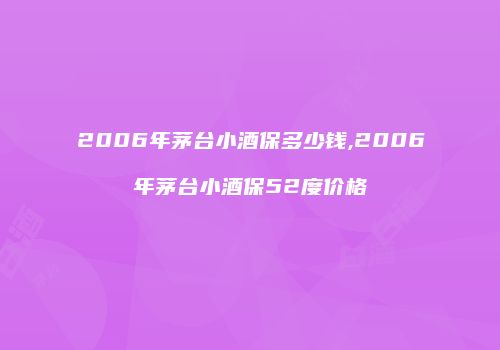 2006年茅台小酒保多少钱,2006年茅台小酒保52度价格