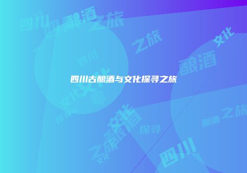 四川古酿酒与文化探寻之旅