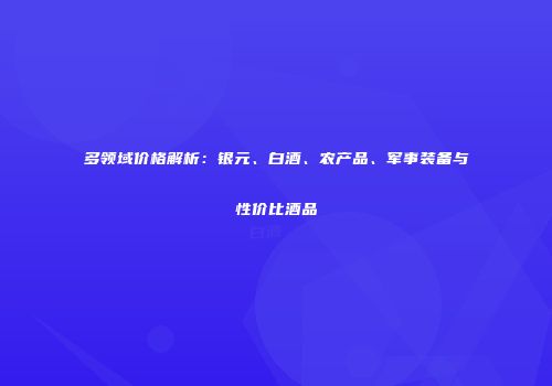 多领域价格解析：银元、白酒、农产品、军事装备与性价比酒品