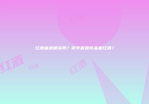 红酒味道复杂吗？初学者如何品鉴红酒？