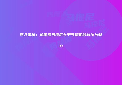 深入解析：鸡尾酒马提尼与干马提尼的制作与魅力