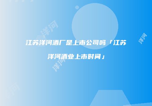 江苏洋河酒厂是上市公司吗「江苏洋河酒业上市时间」