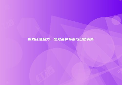 探索红酒魅力：常见品种特点与口感解析