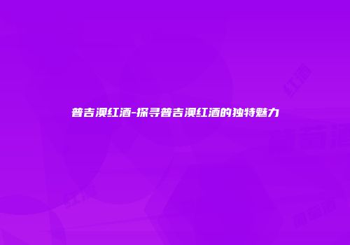 普吉澳红酒-探寻普吉澳红酒的独特魅力