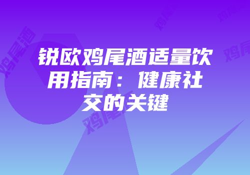 锐欧鸡尾酒适量饮用指南：健康社交的关键