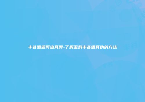 丰谷酒如何查真假-了解鉴别丰谷酒真伪的方法
