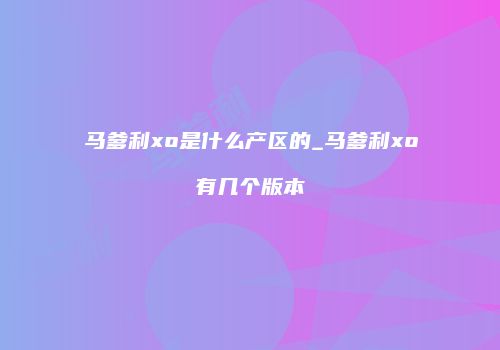 马爹利xo是什么产区的_马爹利xo有几个版本