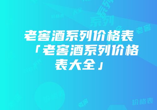 老窖酒系列价格表「老窖酒系列价格表大全」