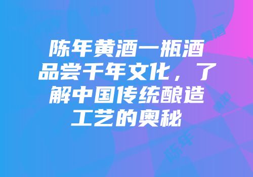 陈年黄酒一瓶酒品尝千年文化，了解中国传统酿造工艺的奥秘