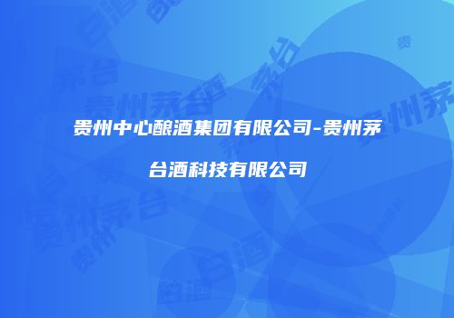 贵州中心酿酒集团有限公司-贵州茅台酒科技有限公司