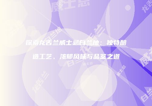 探索龙舌兰威士忌白兰地：独特酿造工艺、浓郁风味与品鉴之道