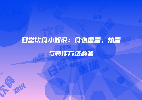 日常饮食小知识：食物重量、热量与制作方法解答