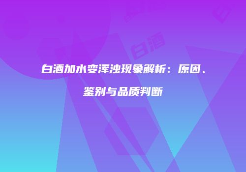白酒加水变浑浊现象解析：原因、鉴别与品质判断