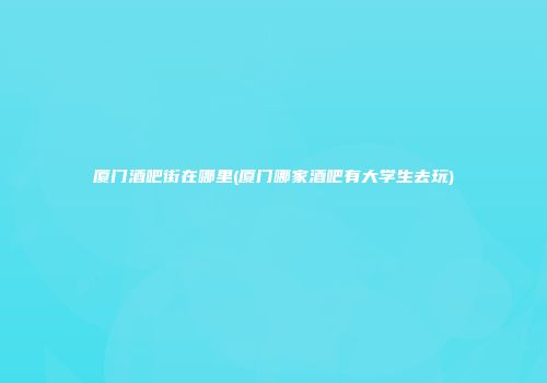 厦门酒吧街在哪里(厦门哪家酒吧有大学生去玩)