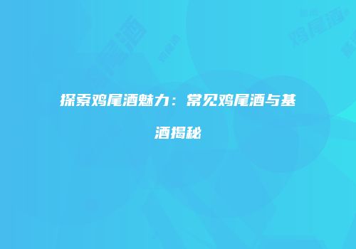 探索鸡尾酒魅力：常见鸡尾酒与基酒揭秘