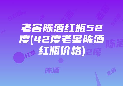 老窖陈酒红瓶52度(42度老窖陈酒红瓶价格)