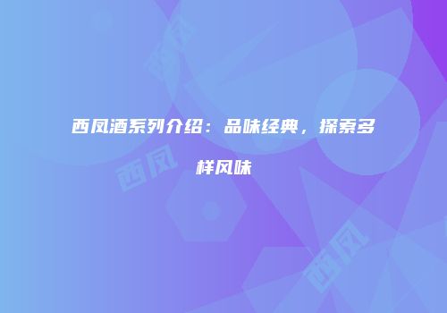 西凤酒系列介绍：品味经典，探索多样风味