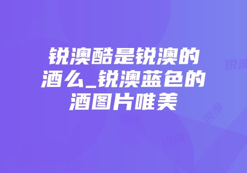 锐澳酷是锐澳的酒么_锐澳蓝色的酒图片唯美
