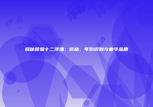 揭秘路易十二洋酒：价格、年份识别与奢华品质