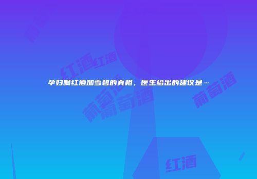 孕妇喝红酒加雪碧的真相，医生给出的建议是…