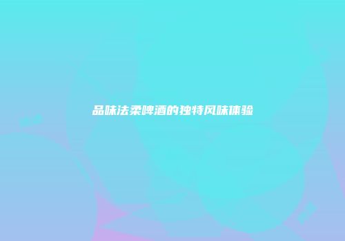 品味法柔啤酒的独特风味体验