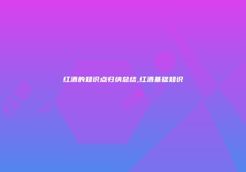 红酒的知识点归纳总结,红酒基础知识