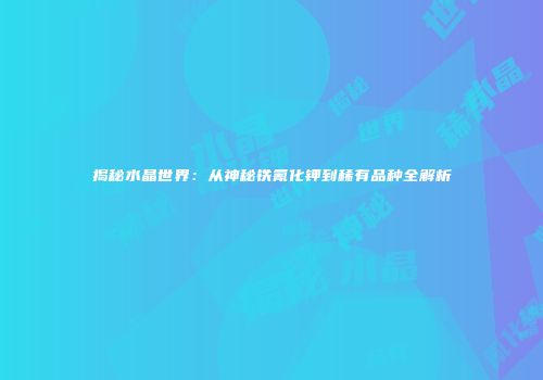 揭秘水晶世界：从神秘铁氰化钾到稀有品种全解析
