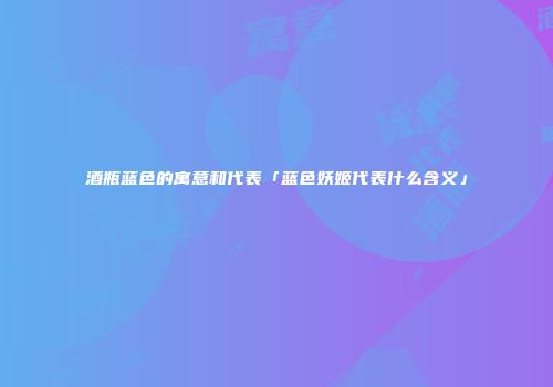 酒瓶蓝色的寓意和代表「蓝色妖姬代表什么含义」