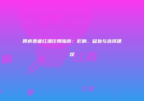 胃病患者红酒饮用指南：影响、益处与选择建议